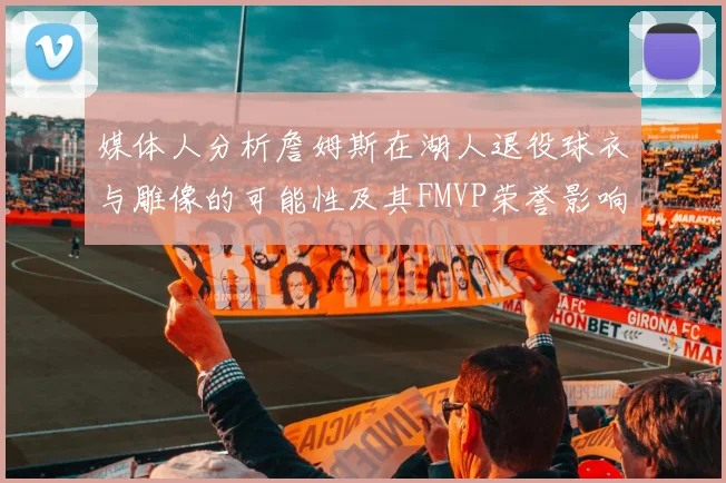 媒体人分析詹姆斯在湖人退役球衣与雕像的可能性及其FMVP荣誉影响