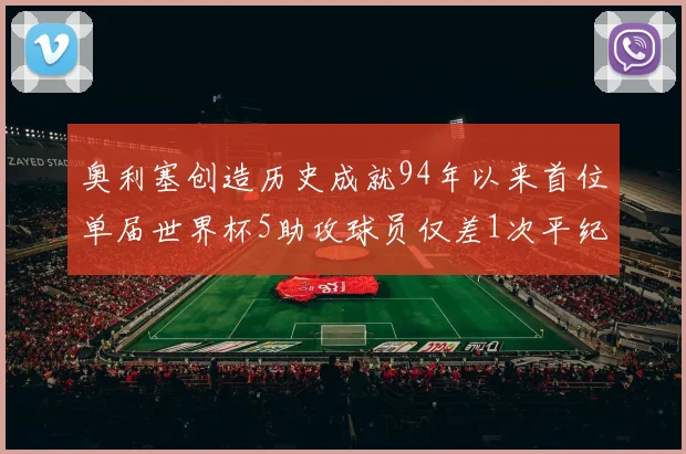 奥利塞创造历史成就94年以来首位单届世界杯5助攻球员仅差1次平纪录