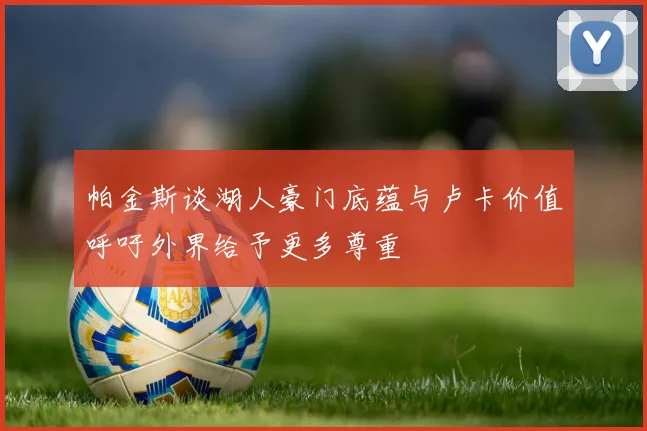 帕金斯谈湖人豪门底蕴与卢卡价值呼吁外界给予更多尊重