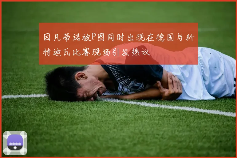 因凡蒂诺被P图同时出现在德国与科特迪瓦比赛现场引发热议