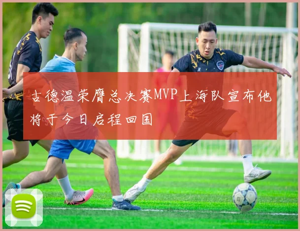古德温荣膺总决赛MVP上海队宣布他将于今日启程回国