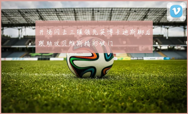 开场闪击三镇领先英博卡迪斯脚后跟助攻贝维斯精彩破门