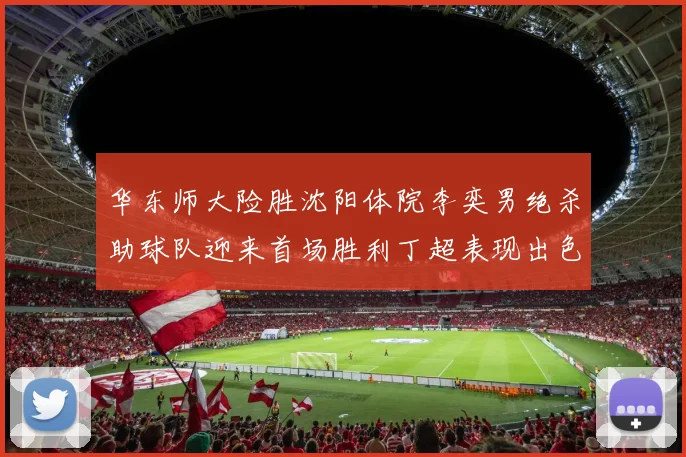 华东师大险胜沈阳体院李奕男绝杀助球队迎来首场胜利丁超表现出色贡献21分5断