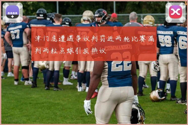津门虎遭遇争议判罚近两轮比赛漏判两粒点球引发热议