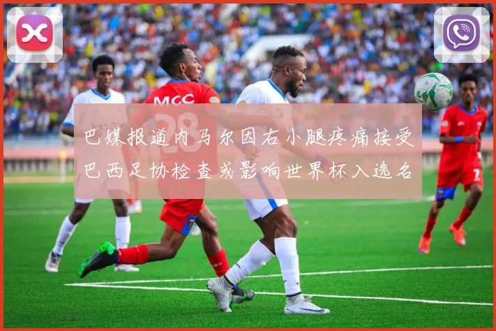 巴媒报道内马尔因右小腿疼痛接受巴西足协检查或影响世界杯入选名单