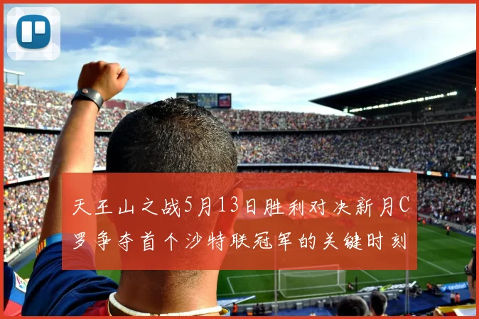 天王山之战5月13日胜利对决新月C罗争夺首个沙特联冠军的关键时刻