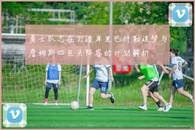 勇士队志在打造库里巴特勒追梦与詹姆斯四巨头阵容的计划解析