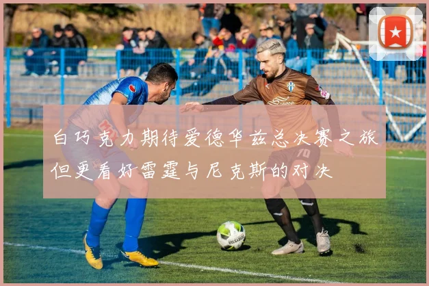 白巧克力期待爱德华兹总决赛之旅但更看好雷霆与尼克斯的对决