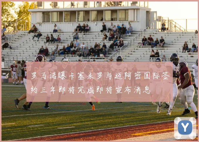 罗马诺曝卡塞米罗与迈阿密国际签约三年即将完成即将宣布消息
