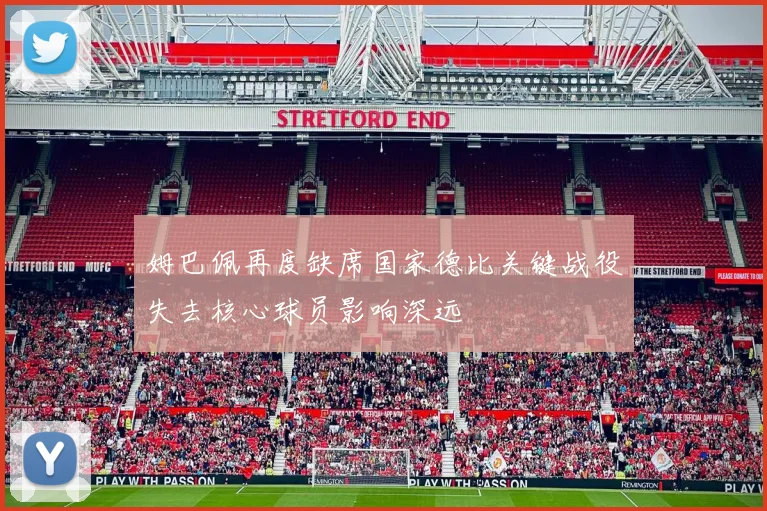 姆巴佩再度缺席国家德比关键战役失去核心球员影响深远
