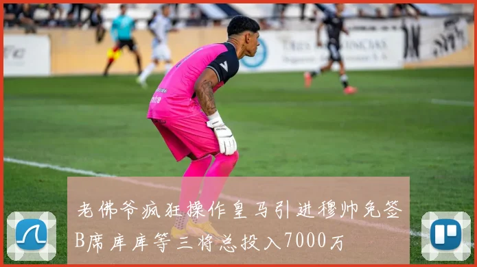 老佛爷疯狂操作皇马引进穆帅免签B席库库等三将总投入7000万