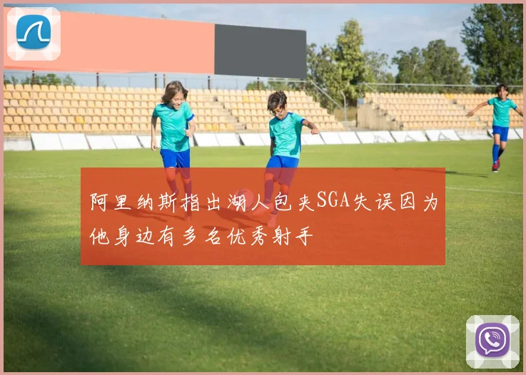 阿里纳斯指出湖人包夹SGA失误因为他身边有多名优秀射手