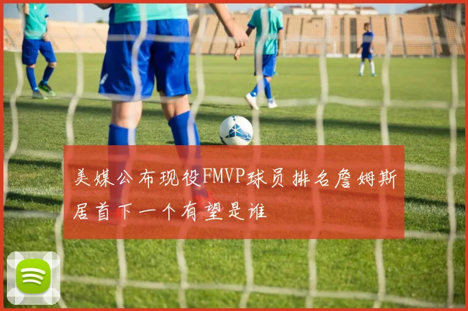 美媒公布现役FMVP球员排名詹姆斯居首下一个有望是谁