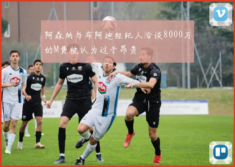 阿森纳与布阿迪经纪人洽谈8000万的M费被认为过于昂贵