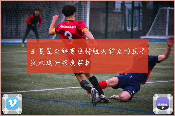 王曼昱全锦赛逆转胜利背后的反手技术提升深度解析
