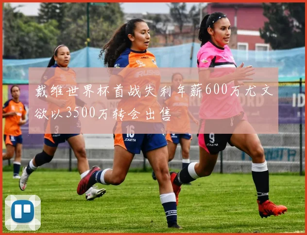 戴维世界杯首战失利年薪600万尤文欲以3500万转会出售