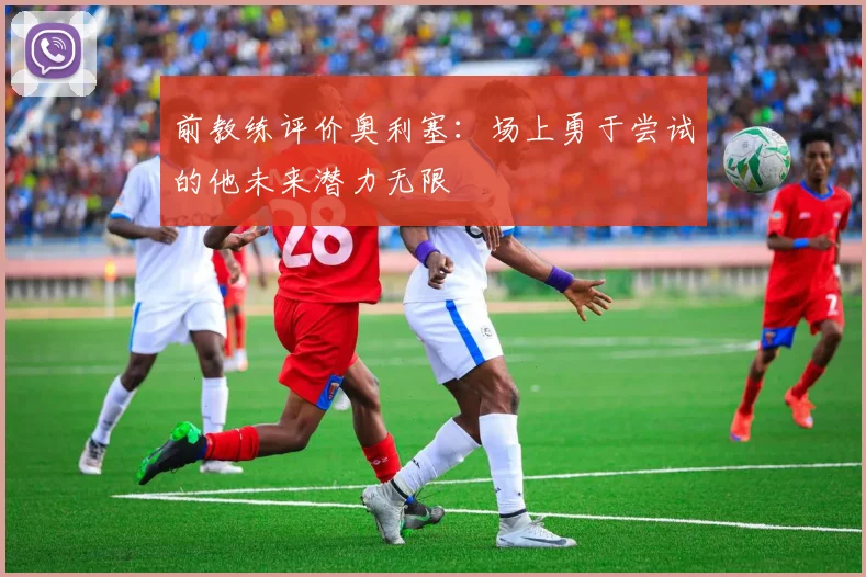 前教练评价奥利塞：场上勇于尝试的他未来潜力无限