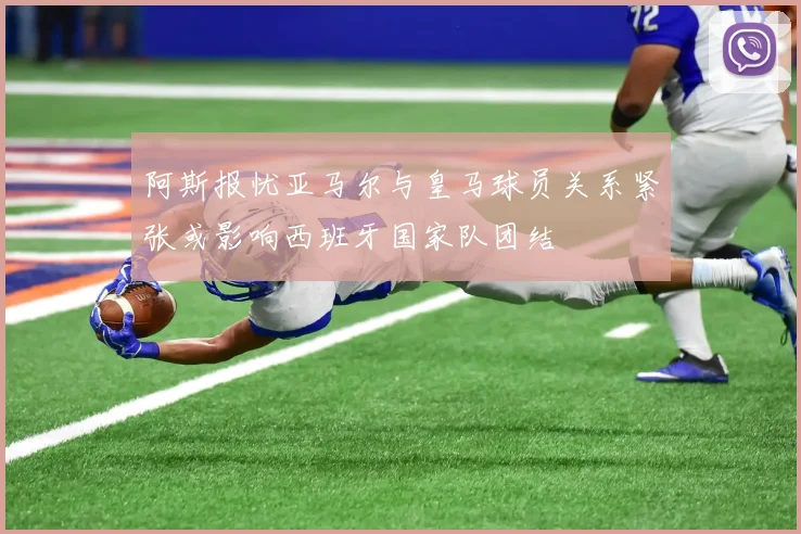阿斯报忧亚马尔与皇马球员关系紧张或影响西班牙国家队团结