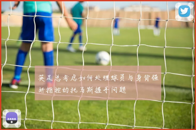 英足总考虑如何处理球员与身背强奸指控的托马斯握手问题