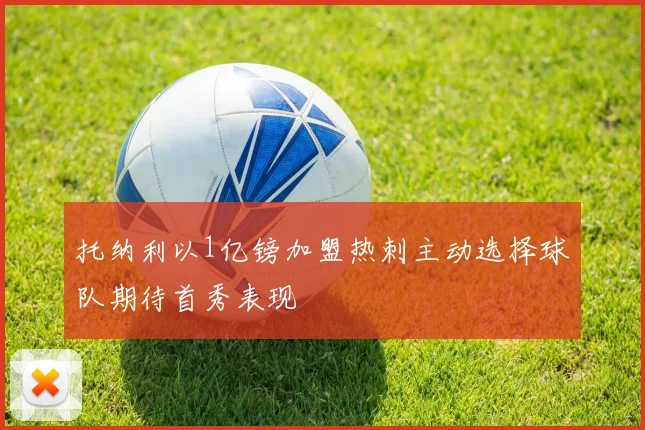托纳利以1亿镑加盟热刺主动选择球队期待首秀表现