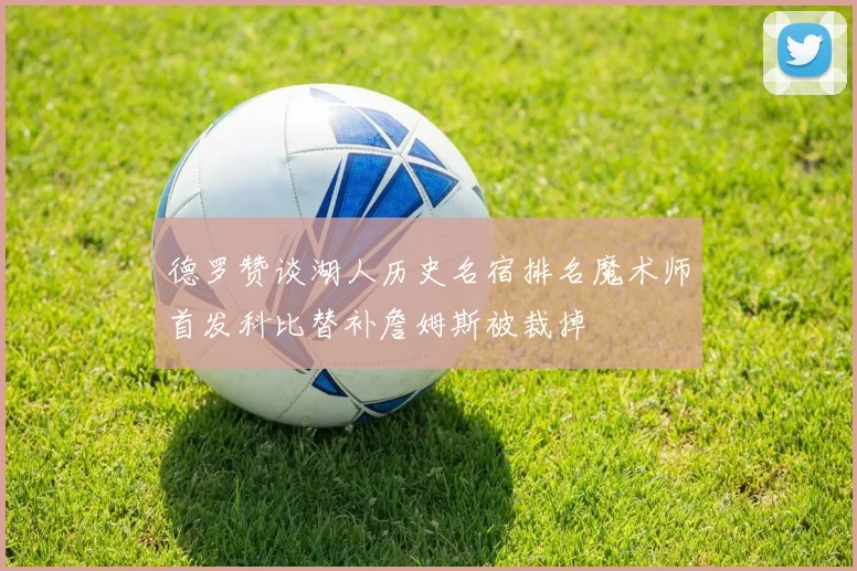 德罗赞谈湖人历史名宿排名魔术师首发科比替补詹姆斯被裁掉