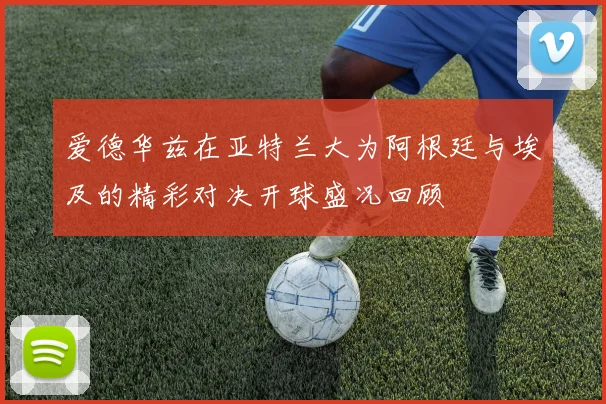 爱德华兹在亚特兰大为阿根廷与埃及的精彩对决开球盛况回顾