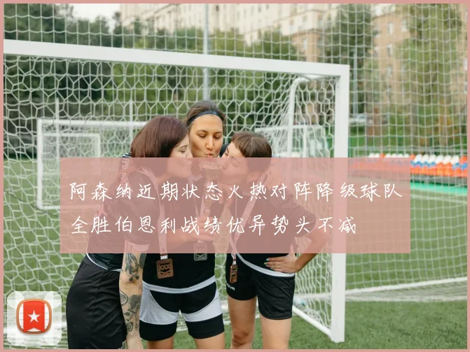 阿森纳近期状态火热对阵降级球队全胜伯恩利战绩优异势头不减