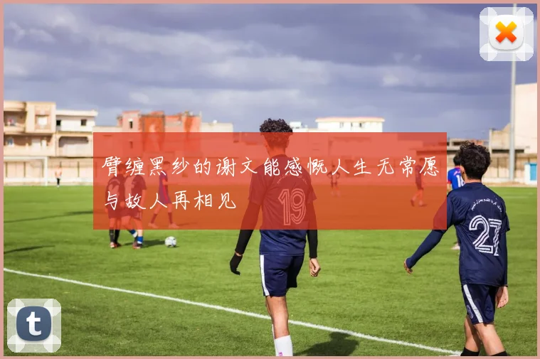 臂缠黑纱的谢文能感慨人生无常愿与故人再相见