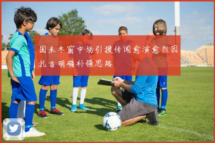 国米冬窗中场引援传闻愈演愈烈因扎吉明确补强思路