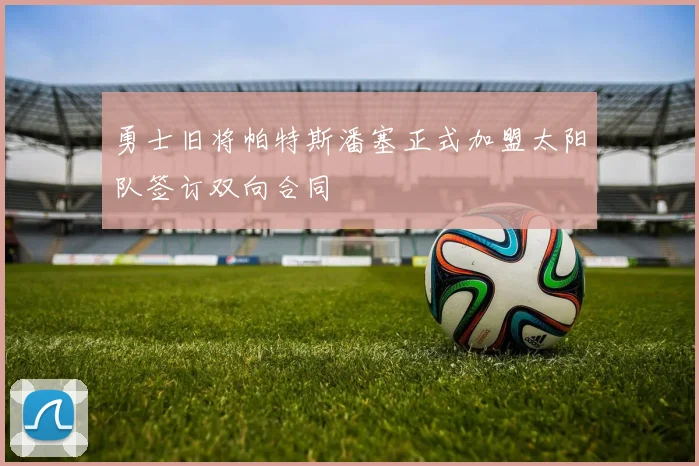 勇士旧将帕特斯潘塞正式加盟太阳队签订双向合同